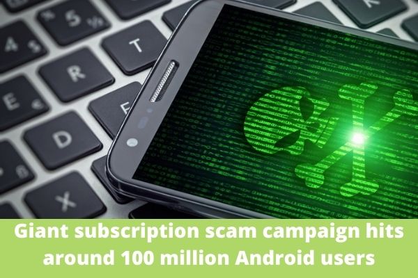 Giant subscription scam campaign hits around 100 million Android users