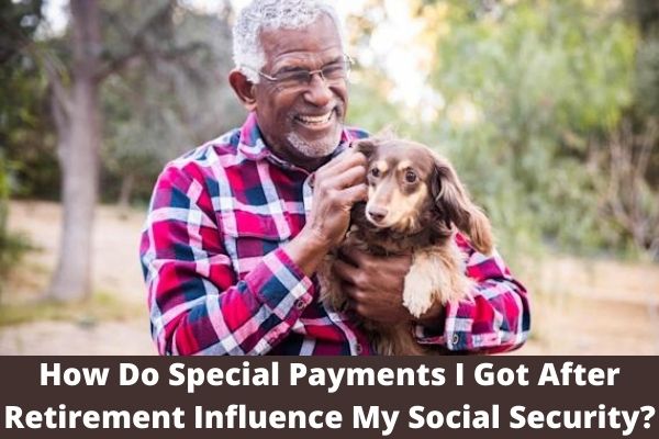 How Do Special Payments I Got After Retirement Influence My Social Security?