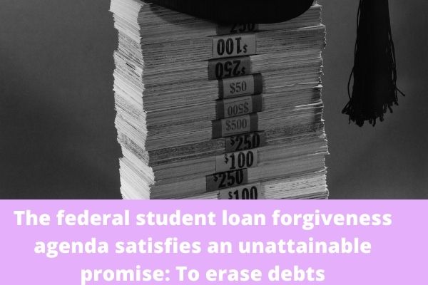 The federal student loan forgiveness agenda satisfies an unattainable promise: To erase debts
