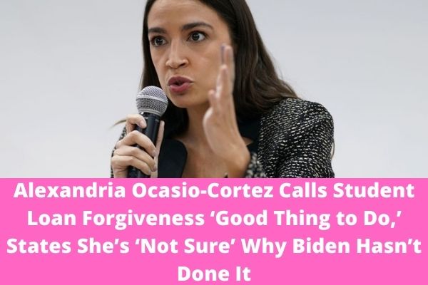 Alexandria Ocasio-Cortez Calls Student Loan Forgiveness ‘Good Thing to Do,’ States She’s ‘Not Sure’ Why Biden Hasn’t Done It