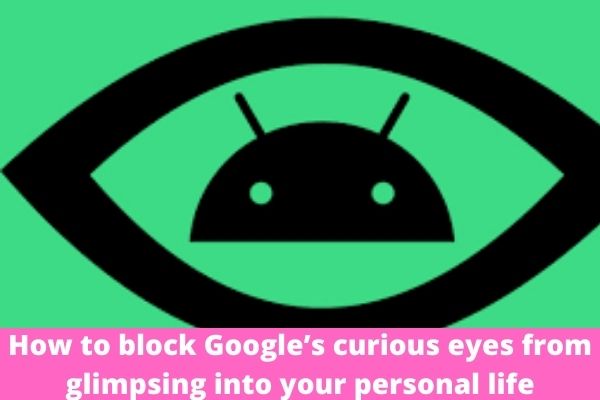 How to block Google’s curious eyes from glimpsing into your personal life