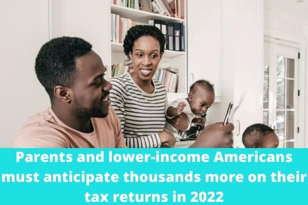 Parents and lower-income Americans must anticipate thousands more on their tax returns in 2022