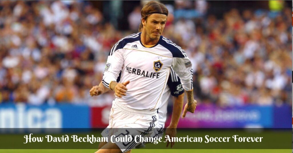 How David Beckham Could Change American Soccer Forever