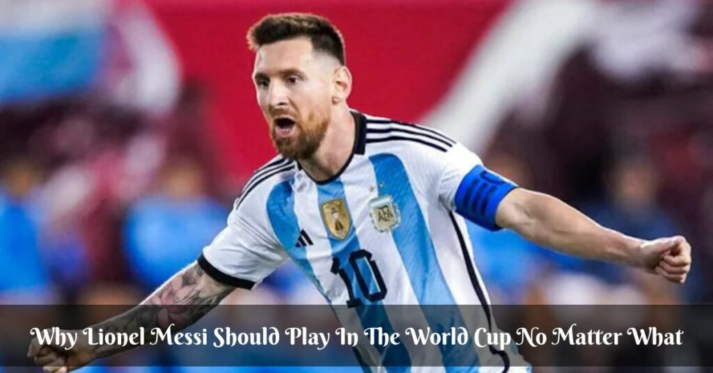 Why Lionel Messi Should Play In The World Cup No Matter What