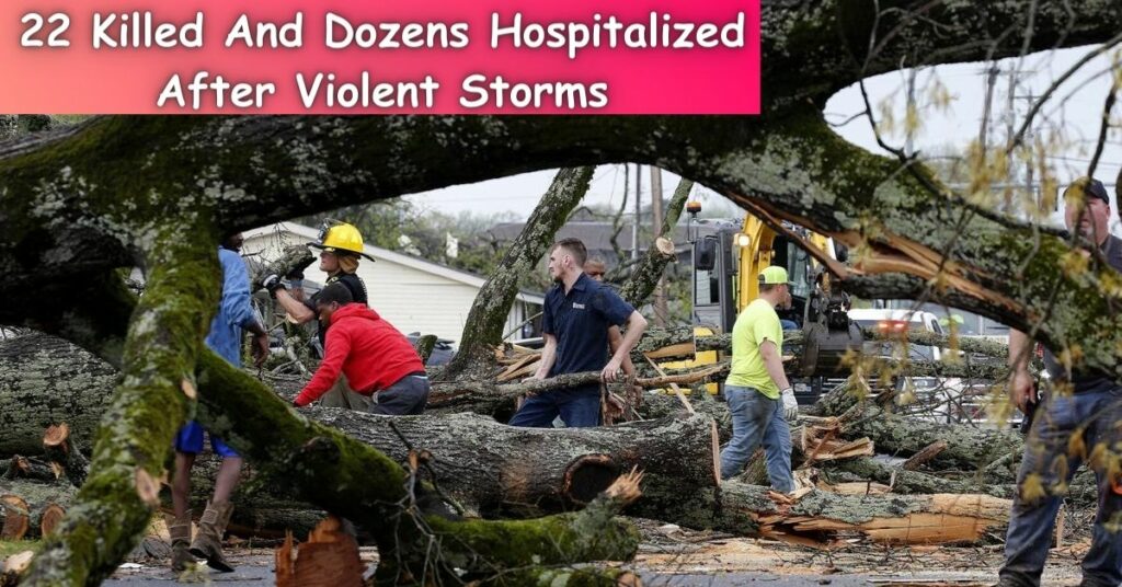 22 Killed And Dozens Hospitalized After Violent Storms