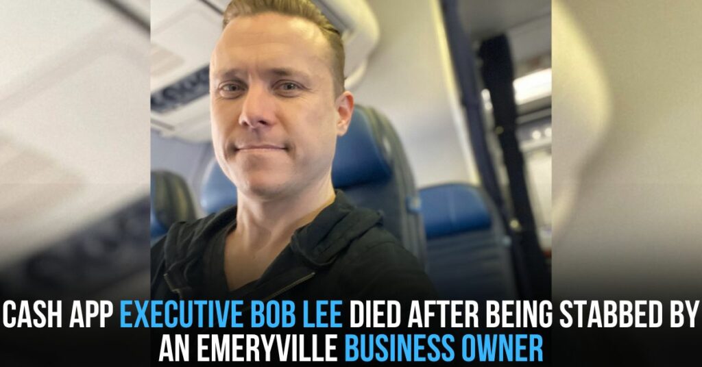 Cash App Executive Bob Lee Died After Being Stabbed by an Emeryville Business Owner