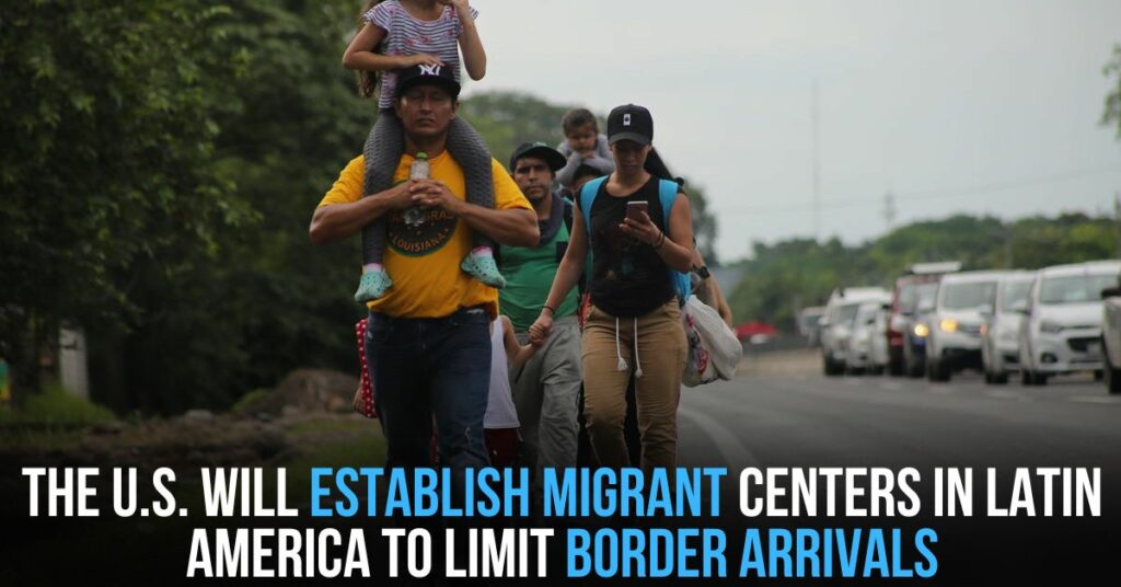 The U.S. Will Establish Migrant Centers in Latin America to Limit Border Arrivals