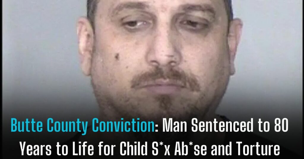 Butte County Conviction Man Sentenced to 80 Years to Life for Child Sx Abse and Torture