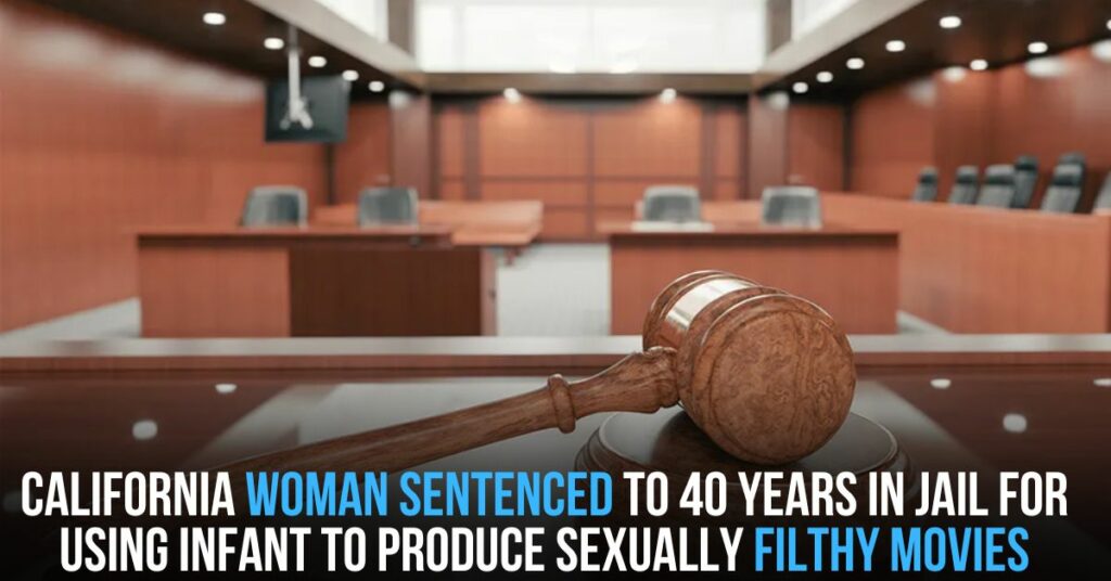 California Woman Sentenced to 40 Years in Jail for Using Infant to Produce Sexually Filthy Movies
