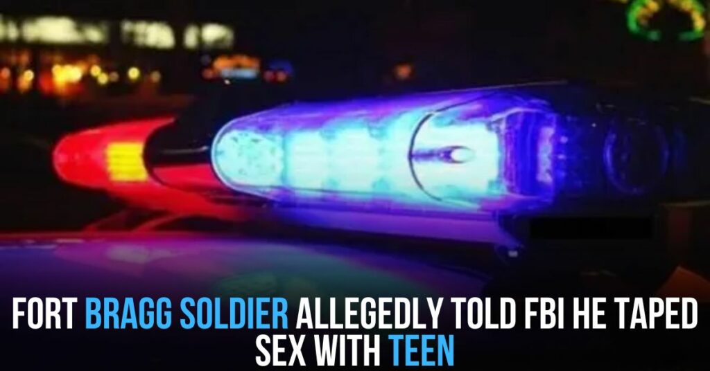 Fort Bragg Soldier Allegedly Told Fbi He Taped Sex With Teen
