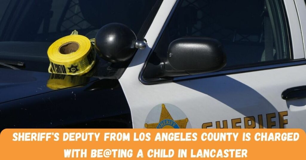 Sheriff's Deputy From Los Angeles County Is Charged With Be@ting A Child In Lancaster
