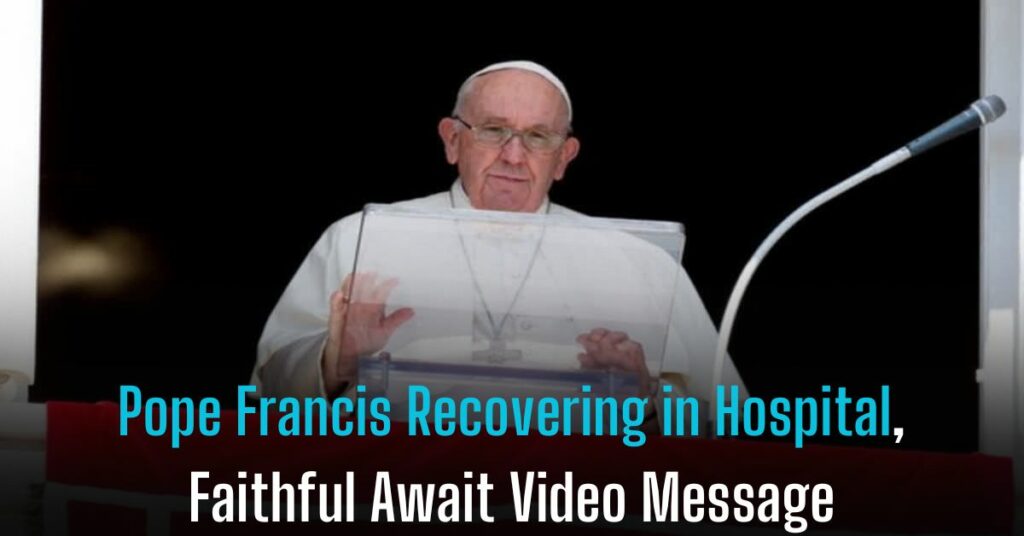 Pope Francis Recovering in Hospital, Faithful Await Video Message