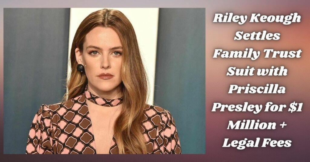 Riley Keough Settles Family Trust Suit with Priscilla Presley for $1 Million + Legal Fees