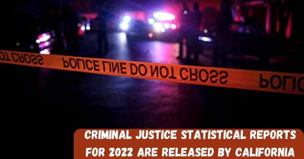 Criminal Justice Statistical Reports For 2022 Are Released By California