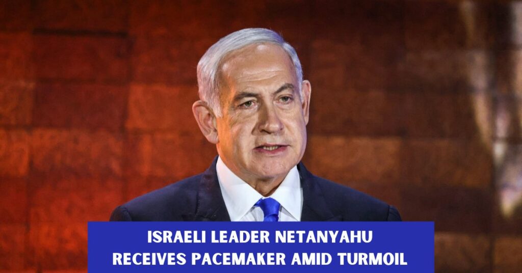 Israeli Leader Netanyahu Receives Pacemaker Amid Turmoil