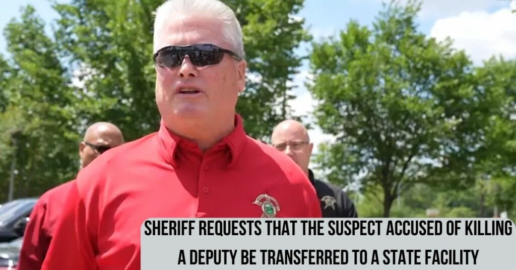 Sheriff Requests That The Suspect Accused Of Killing A Deputy Be Transferred To A State Facility