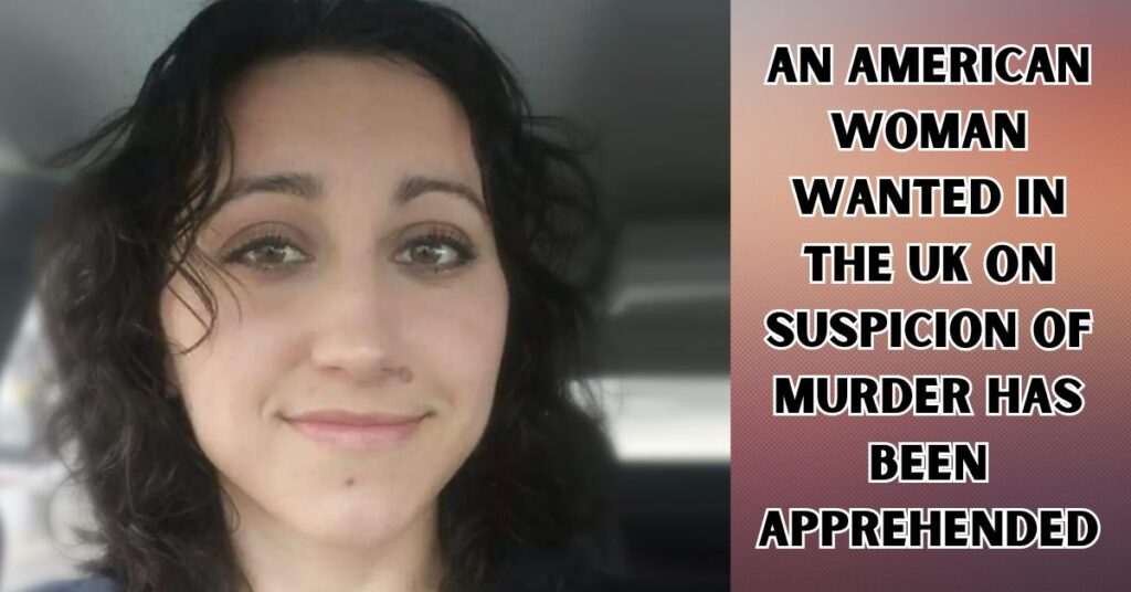An American Woman Wanted in the Uk on Suspicion of Murder Has Been Apprehended